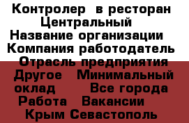 Контролер. в ресторан Центральный › Название организации ­ Компания-работодатель › Отрасль предприятия ­ Другое › Минимальный оклад ­ 1 - Все города Работа » Вакансии   . Крым,Севастополь